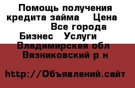 Помощь получения кредита,займа. › Цена ­ 1 000 - Все города Бизнес » Услуги   . Владимирская обл.,Вязниковский р-н